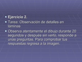 Ejercicio 2.  Tarea: Observación de detalles en láminas Observa atentamente el dibujo durante 20 segundos y después sin verlo, responde a unas preguntas. Para comprobar tus respuestas regresa a la imagen. 