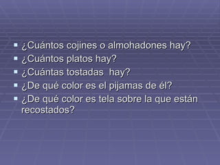 ¿Cuántos cojines o almohadones hay? ¿Cuántos platos hay? ¿Cuántas tostadas  hay? ¿De qué color es el pijamas de él? ¿De qué color es tela sobre la que están recostados? 