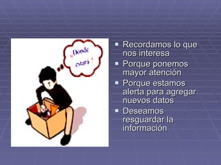 Recordamos lo que nos interesa Porque ponemos mayor atención Porque estamos alerta para agregar nuevos datos  Deseamos resguardar la información 