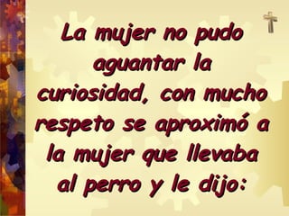 LLaa mmuujjeerr nnoo ppuuddoo 
aagguuaannttaarr llaa 
ccuurriioossiiddaadd,, ccoonn mmuucchhoo 
rreessppeettoo ssee aapprrooxxiimmóó aa 
llaa mmuujjeerr qquuee lllleevvaabbaa 
aall ppeerrrroo yy llee ddiijjoo:: 
 