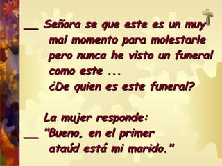__ SSeeññoorraa ssee qquuee eessttee eess uunn mmuuyy 
mmaall mmoommeennttoo ppaarraa mmoolleessttaarrllee 
ppeerroo nnuunnccaa hhee vviissttoo uunn ffuunneerraall 
ccoommoo eessttee ...... 
¿DDee qquuiieenn eess eessttee ffuunneerraall?? 
LLaa mmuujjeerr rreessppoonnddee:: 
____ ""BBuueennoo,, eenn eell pprriimmeerr 
aattaaúúdd eessttáá mmii mmaarriiddoo.."" 
 