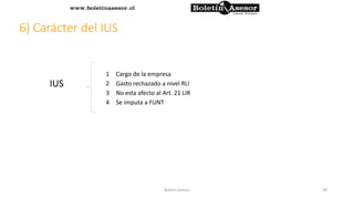 1 Cargo de la empresa
2 Gasto rechazado a nivel RLI
3 No esta afecto al Art. 21 LIR
4 Se imputa a FUNT
6) Carácter del IUS
IUS
28Boletin Asesor
 