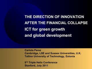 Carlota Perez  Cambridge, LSE and Sussex Universities, U.K. Tallinn University of Technology, Estonia 9 TH  Triple Helix Conference Stanford, July 2011 THE DIRECTION OF INNOVATION  AFTER THE FINANCIAL COLLAPSE   ICT for green growth  and global development   