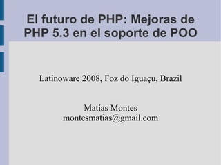 El futuro de PHP: Mejoras de PHP 5.3 en el soporte de POO Latinoware 2008, Foz do Iguaçu, Brazil Matías Montes [email_address] 