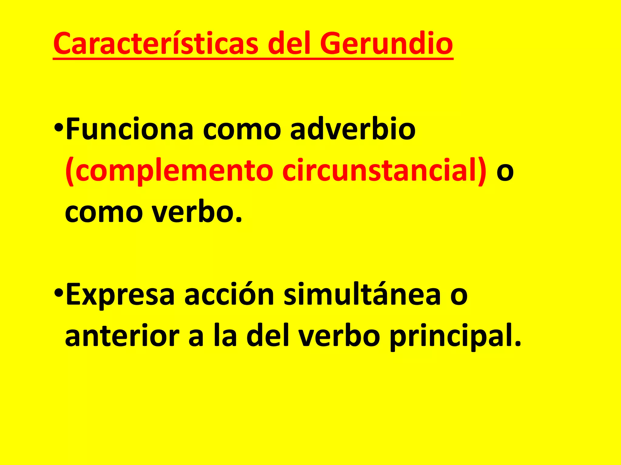 Características del Gerundio
•Funciona como adverbio
(complemento circunstancial) o
como verbo.
•Expresa acción simultánea o
anterior a la del verbo principal.