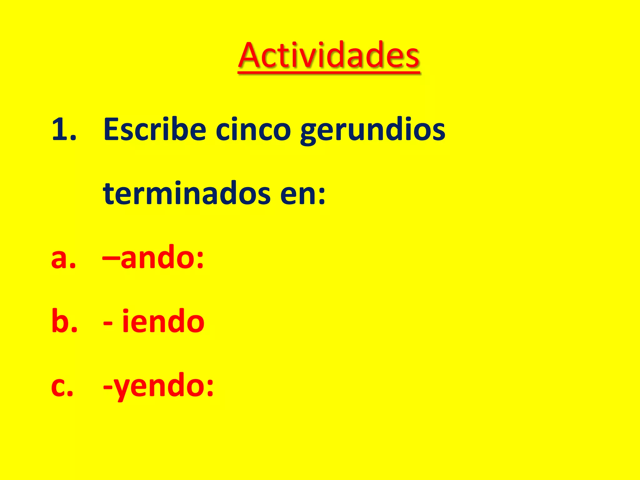 Actividades
1. Escribe cinco gerundios
terminados en:
a. –ando:
b. - iendo
c. -yendo: