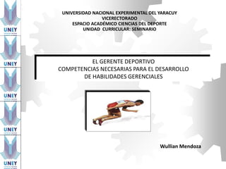 EL GERENTE DEPORTIVO
COMPETENCIAS NECESARIAS PARA EL DESARROLLO
DE HABILIDADES GERENCIALES
UNIVERSIDAD NACIONAL EXPERIMENTAL DEL YARACUY
VICERECTORADO
ESPACIO ACADÉMICO CIENCIAS DEL DEPORTE
UNIDAD CURRICULAR: SEMINARIO
Wullian Mendoza
 