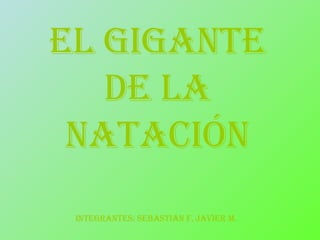 EL GIGANTE DE LA NATACIÓN iNTEGRANTES: sebastián f, javier m. 