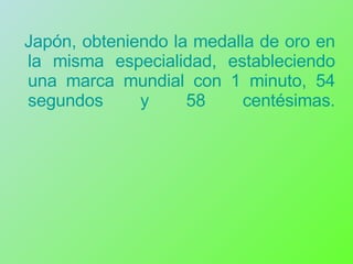 Japón, obteniendo la medalla de oro en la misma especialidad, estableciendo una marca mundial con 1 minuto, 54 segundos y 58 centésimas. 