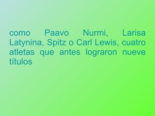 como Paavo Nurmi, Larisa Latynina, Spitz o Carl Lewis, cuatro atletas que antes lograron nueve títulos 
