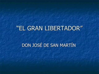 “ EL GRAN LIBERTADOR” DON JOSÉ DE SAN MARTÍN  