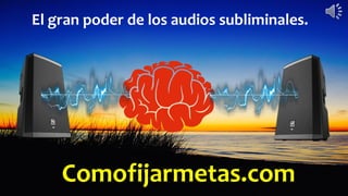 Comofijarmetas.com
El gran poder de los audios subliminales.
 