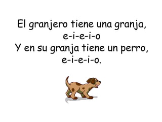 El granjero tiene una granja, e-i-e-i-o Y en su granja tiene un perro, e-i-e-i-o. 