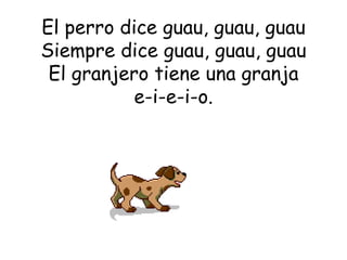 El perro dice guau, guau, guau Siempre dice guau, guau, guau El granjero tiene una granja e-i-e-i-o. 