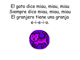 El gato dice miau, miau, miau Siempre dice miau, miau, miau El granjero tiene una granja e-i-e-i-o. 