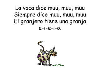 La vaca dice muu, muu, muu Siempre dice muu, muu, muu El granjero tiene una granja e-i-e-i-o. 