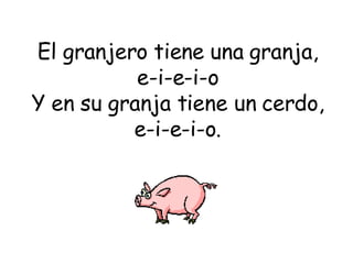 El granjero tiene una granja, e-i-e-i-o Y en su granja tiene un cerdo, e-i-e-i-o. 