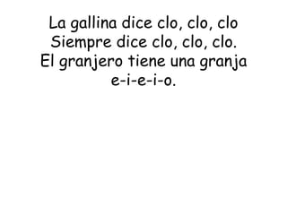 La gallina dice clo, clo, clo Siempre dice clo, clo, clo. El granjero tiene una granja e-i-e-i-o. 