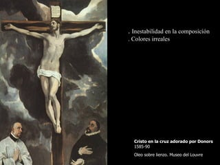Cristo en la cruz adorado por Donors   1585-90  Oleo sobre lienzo. Museo del Louvre  .  Inestabilidad en la composición . Colores irreales 
