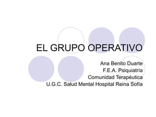 EL GRUPO OPERATIVO
Ana Benito Duarte
F.E.A. Psiquiatría
Comunidad Terapéutica
U.G.C. Salud Mental Hospital Reina Sofía
 