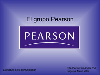El grupo Pearson Iván Iñarra Fernández 1ºA Segovia, Mayo 2007 Estructura de la comunicación 
