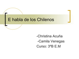 E habla de los Chilenos -Christina Acuña -Camila Venegas Curso: 3ºB E.M 