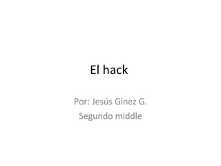 El hack  Por: Jesús Ginez G. Segundo middle 