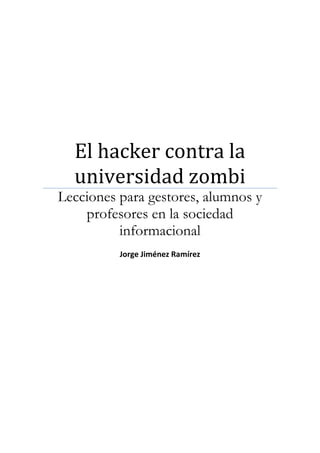 El hacker contra la
universidad zombi
Lecciones para gestores, alumnos y
profesores en la sociedad
informacional
Jorge Jiménez Ramírez
 