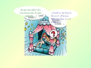 ¡Espectacular! ¡Es exactamente lo que  soñaba…! ¿Cuál es tu tercer deseo? ¡Piensa bien porque es el último…! 