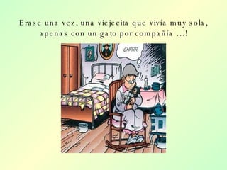 Erase una vez, una viejecita que vivía muy sola, apenas con un gato por compañía …! 