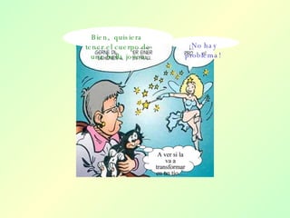 Bien,  quisiera  tener el cuerpo de una bella joven ¡No hay problema! A ver si la va a transformar en un tío… 