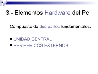 3.- Elementos  Hardware  del Pc Compuesto de  dos partes  fundamentales: UNIDAD CENTRAL PERIFÉRICOS EXTERNOS 