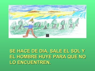 SE HACE DE DIA, SALE EL SOL Y EL HOMBRE HUYE PARA QUE NO LO ENCUENTREN. 