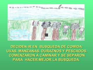 DECIDEN IR EN  BUSQUEDA DE COMIDA: UVAS, MANZANAS, DURAZNOS Y PESCADOS. COMENZARON A CAMINAR Y SE SEPARON PARA  HACER MEJOR LA BUSQUEDA.  