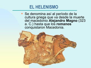 EL HELENISMO   Se denomina así al período de la cultura griega que va desde la muerte del macedonio  Alejandro Magno  (323 a. C.) hasta que los  romanos  conquistaron Macedonia. 