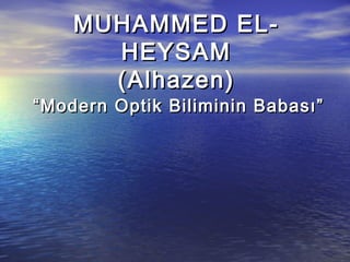 MUHAMMED EL-
      HEYSAM
      (Alhazen)
“Modern Optik Biliminin Babası”
 