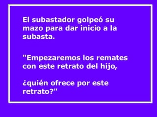 El subastador golpeó su mazo para dar inicio a la subasta. "Empezaremos los remates con este retrato del hijo,  ¿quién ofrece por este retrato?" 