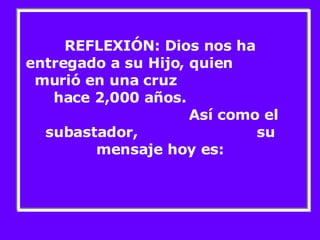 REFLEXIÓN: Dios nos ha entregado a su Hijo, quien  murió en una cruz  hace 2,000 años.  Así como el subastador,  su mensaje hoy es: 