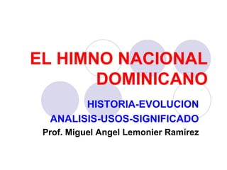 EL HIMNO NACIONAL DOMINICANO HISTORIA-EVOLUCION ANALISIS-USOS-SIGNIFICADO Prof. Miguel Angel Lemonier Ramírez 