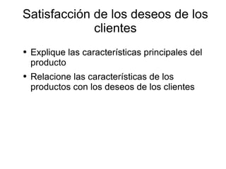 Satisfacción de los deseos de los clientes Explique las características principales del producto Relacione las características de los productos con los deseos de los clientes 
