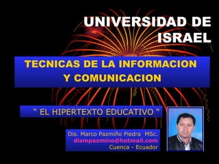 UNIVERSIDAD DE ISRAEL TECNICAS DE LA INFORMACION  Y COMUNICACION “  EL HIPERTEXTO EDUCATIVO “ Dis. Marco Pazmiño Piedra  MSc. [email_address] Cuenca - Ecuador 