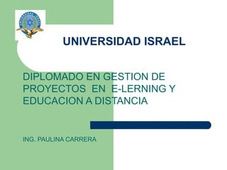 UNIVERSIDAD ISRAEL DIPLOMADO EN GESTION DE PROYECTOS  EN  E-LERNING Y EDUCACION A DISTANCIA ING. PAULINA CARRERA 