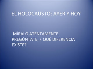 EL HOLOCAUSTO: AYER Y HOY MÍRALO ATENTAMENTE. PREGÚNTATE, ¿ QUÉ DIFERENCIA EXISTE? 