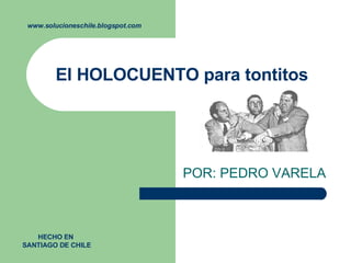 El HOLOCUENTO para tontitos  POR: PEDRO VARELA  www.solucioneschile.blogspot.com HECHO EN  SANTIAGO DE CHILE 