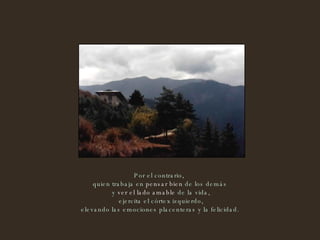 Por el contrario,  quien trabaja en  pensar bien  de los demás y  ver el lado amable  de la vida, ejercita el córtex izquierdo, elevando las emociones placenteras y la felicidad.  