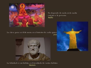 La felicidad es un hábito, o el resultado de varios hábitos Aristóteles No depende de nada ni de nadie  externo a la persona  Buddha La clave para ser feliz mora en el interior de cada quien Jesús 