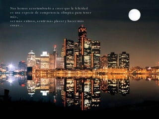 Ahora los investigadores del  Laboratorio de Neurociencia Afectiva de la Universidad de Wisconsin  nos dan una sorpresa de fundamentos científicos. Nos hemos acostumbrado a creer que la felicidad  es una especie de competencia olímpica para tener más,  ser más exitoso, sentir más placer y hacer más cosas… 