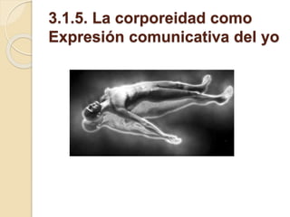 3.1.5. La corporeidad como
Expresión comunicativa del yo
 
