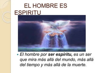 EL HOMBRE ES
ESPIRITU
 El hombre por ser espíritu, es un ser
que mira más allá del mundo, más allá
del tiempo y más allá de la muerte.
 