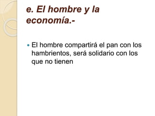 e. El hombre y la
economía.-
 El hombre compartirá el pan con los
hambrientos, será solidario con los
que no tienen
 